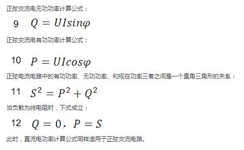 　正弦交流電無功功率計(jì)算公式：  　　正弦電路無功功率計(jì)算公式  　　正弦交流電有功功率計(jì)算公式：  　　正弦電路有功功率計(jì)算公式  　　正弦電流電路中的有功功率、無功功率、和視在功率三者之間是一個(gè)直角三角形的關(guān)系：  　　正弦電路復(fù)功率計(jì)算公式  　　當(dāng)負(fù)載為純電阻時(shí)，下式成立：  　　直流電路有功功率等于視在功率  　　此時(shí)，直流電功率計(jì)算公式同樣適用于正弦交流電路。